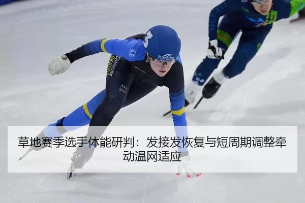 草地赛季选手体能研判：发接发恢复与短周期调整牵动温网适应