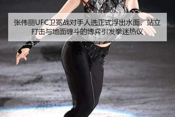 张伟丽UFC卫冕战对手人选正式浮出水面，站立打击与地面缠斗的博弈引发拳迷热议